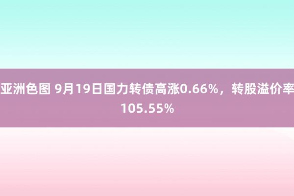 亚洲色图 9月19日国力转债高涨0.66%，转股溢价率105.55%