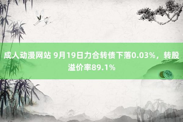 成人动漫网站 9月19日力合转债下落0.03%，转股溢价率89.1%