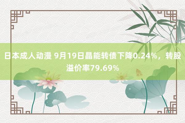 日本成人动漫 9月19日晶能转债下降0.24%，转股溢价率79.69%