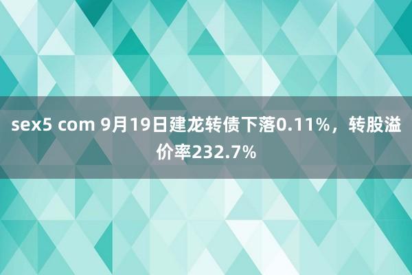 sex5 com 9月19日建龙转债下落0.11%，转股溢价率232.7%