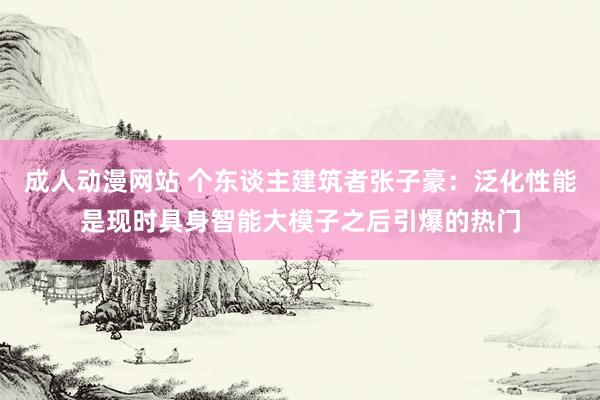 成人动漫网站 个东谈主建筑者张子豪：泛化性能是现时具身智能大模子之后引爆的热门