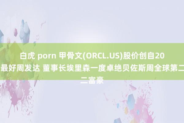 白虎 porn 甲骨文(ORCL.US)股价创自2021年最好周发达 董事长埃里森一度卓绝贝佐斯周全球第二富豪