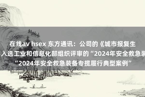 在线av hsex 东方通讯：公司的《城市报复生命救护救急通讯系统》入选工业和信息化部组织评审的“2024年安全救急装备专揽履行典型案例”