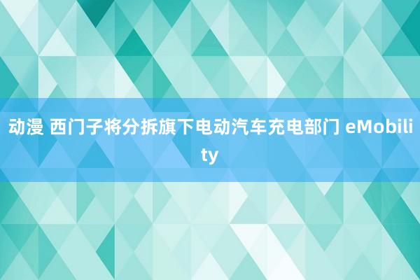 动漫 西门子将分拆旗下电动汽车充电部门 eMobility