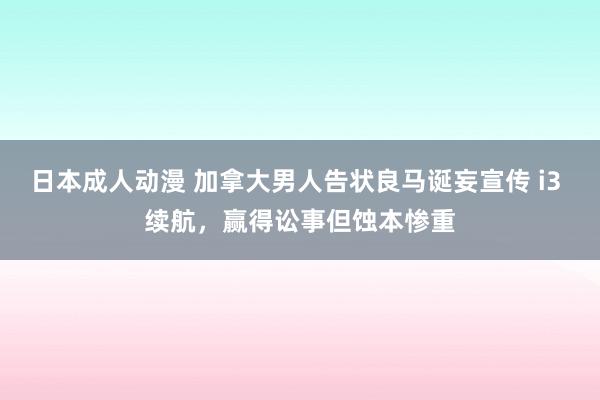 日本成人动漫 加拿大男人告状良马诞妄宣传 i3 续航，赢得讼事但蚀本惨重