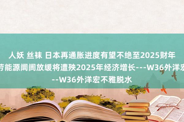 人妖 丝袜 日本再通胀进度有望不绝至2025财年，好意思劳能源阛阓放缓将遭殃2025年经济增长---W36外洋宏不雅脱水