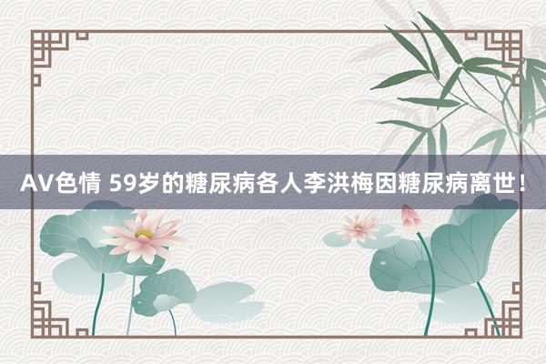 AV色情 59岁的糖尿病各人李洪梅因糖尿病离世！