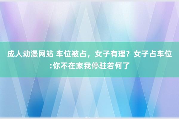 成人动漫网站 车位被占，女子有理？女子占车位:你不在家我停驻若何了