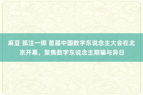 麻豆 孤注一掷 首届中国数字东说念主大会在北京开幕，聚焦数字东说念主期骗与异日