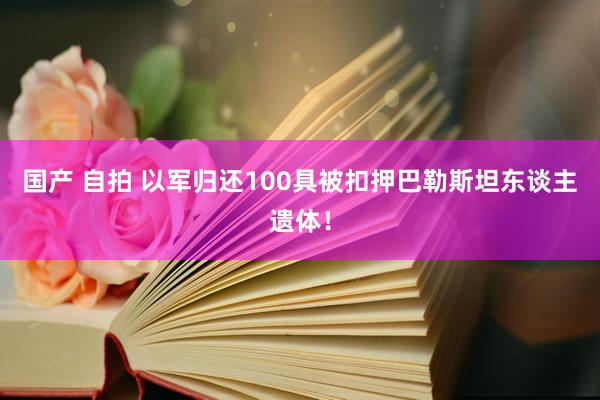 国产 自拍 以军归还100具被扣押巴勒斯坦东谈主遗体！