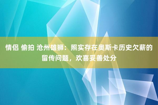 情侣 偷拍 沧州雄狮：照实存在奥斯卡历史欠薪的留传问题，欢喜妥善处分