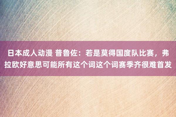 日本成人动漫 普鲁佐：若是莫得国度队比赛，弗拉欧好意思可能所有这个词这个词赛季齐很难首发