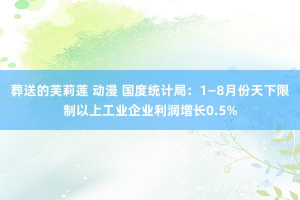 葬送的芙莉莲 动漫 国度统计局：1—8月份天下限制以上工业企业利润增长0.5%