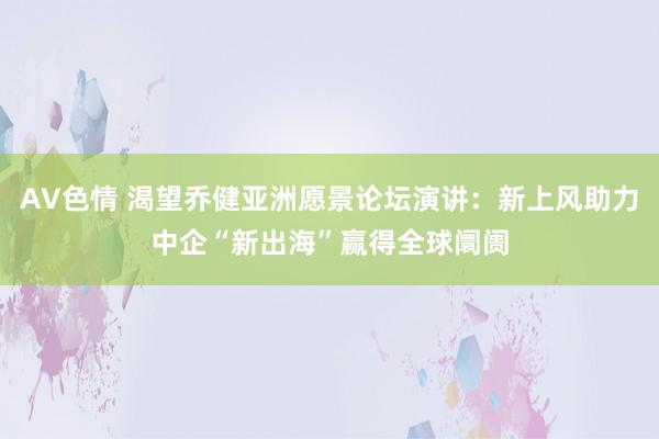 AV色情 渴望乔健亚洲愿景论坛演讲：新上风助力中企“新出海”赢得全球阛阓