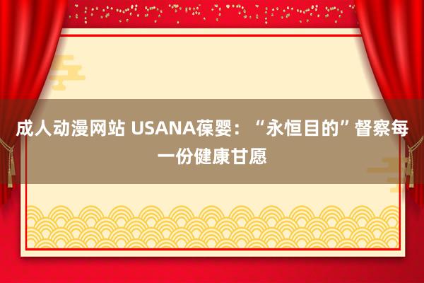 成人动漫网站 USANA葆婴：“永恒目的”督察每一份健康甘愿