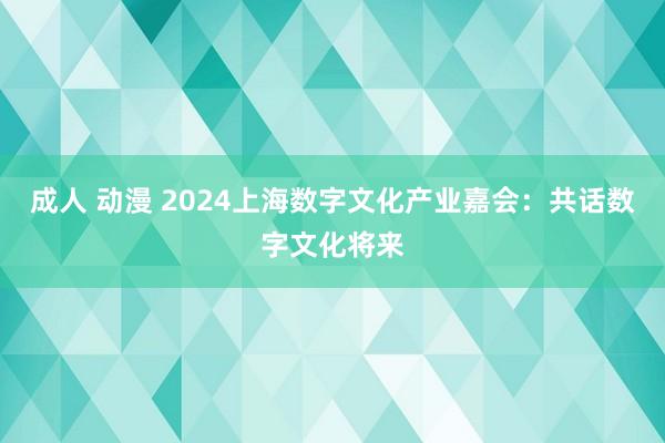 成人 动漫 2024上海数字文化产业嘉会：共话数字文化将来