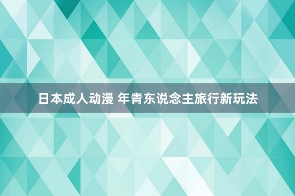 日本成人动漫 年青东说念主旅行新玩法