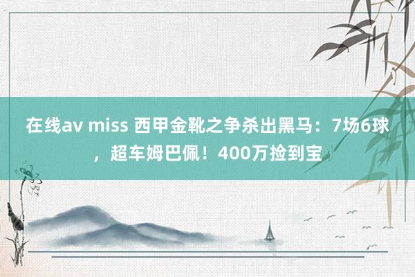 在线av miss 西甲金靴之争杀出黑马：7场6球，超车姆巴佩！400万捡到宝