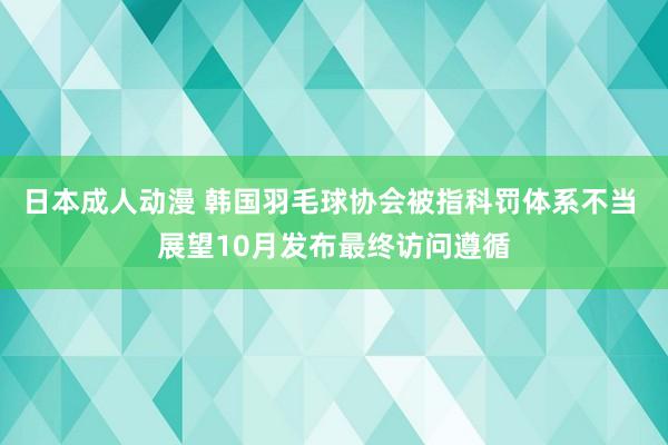 日本成人动漫 韩国羽毛球协会被指科罚体系不当 展望10月发布最终访问遵循