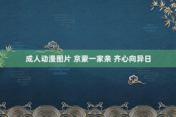 成人动漫图片 京蒙一家亲 齐心向异日