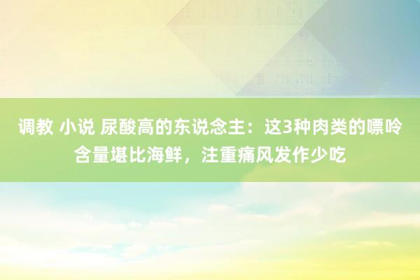 调教 小说 尿酸高的东说念主：这3种肉类的嘌呤含量堪比海鲜，注重痛风发作少吃