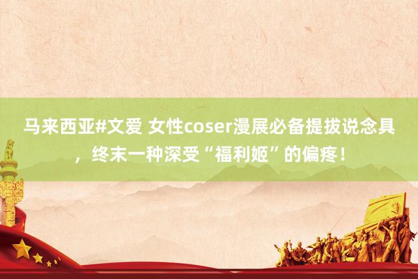 马来西亚#文爱 女性coser漫展必备提拔说念具，终末一种深受“福利姬”的偏疼！