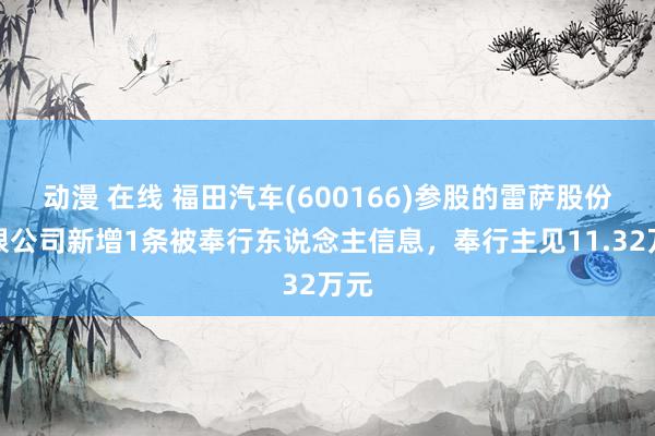 动漫 在线 福田汽车(600166)参股的雷萨股份有限公司新增1条被奉行东说念主信息，奉行主见11.32万元