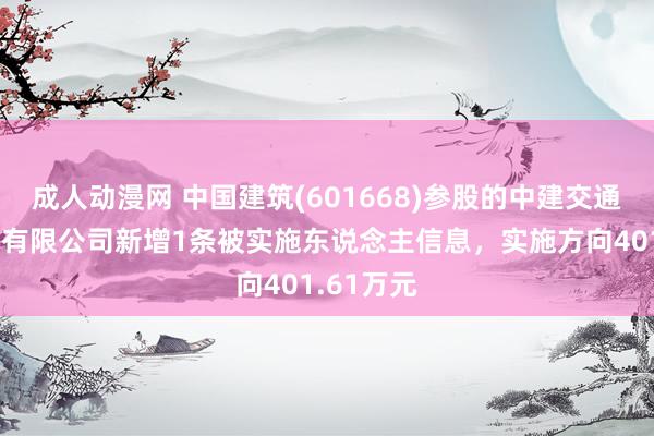 成人动漫网 中国建筑(601668)参股的中建交通建筑集团有限公司新增1条被实施东说念主信息，实施方向401.61万元