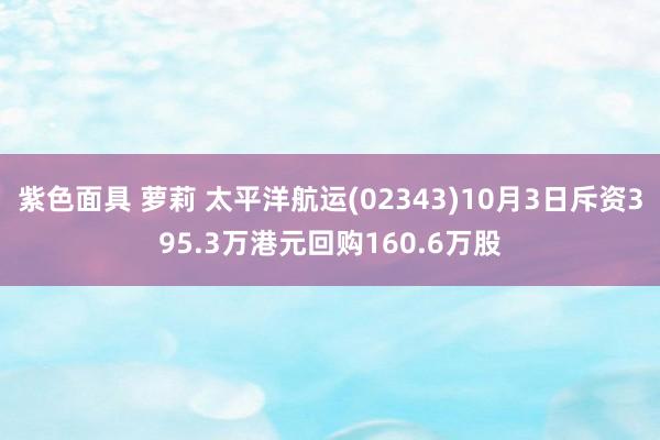 紫色面具 萝莉 太平洋航运(02343)10月3日斥资395.3万港元回购160.6万股