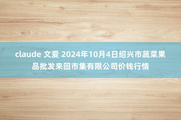 claude 文爱 2024年10月4日绍兴市蔬菜果品批发来回市集有限公司价钱行情