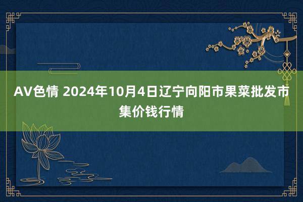 AV色情 2024年10月4日辽宁向阳市果菜批发市集价钱行情