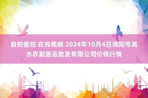 自拍偷拍 在线视频 2024年10月4日绵阳市高水农副居品批发有限公司价钱行情