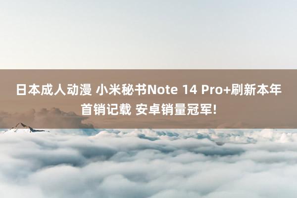 日本成人动漫 小米秘书Note 14 Pro+刷新本年首销记载 安卓销量冠军!