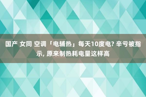 国产 女同 空调「电辅热」每天10度电? 辛亏被指示， 原来制热耗电量这样高