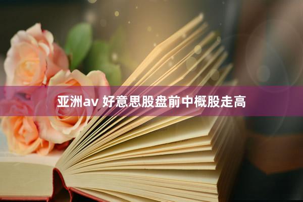 亚洲av 好意思股盘前中概股走高