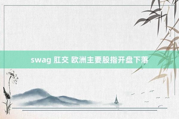 swag 肛交 欧洲主要股指开盘下落