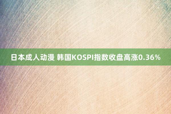 日本成人动漫 韩国KOSPI指数收盘高涨0.36%