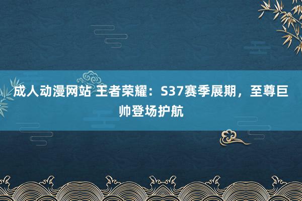 成人动漫网站 王者荣耀：S37赛季展期，至尊巨帅登场护航