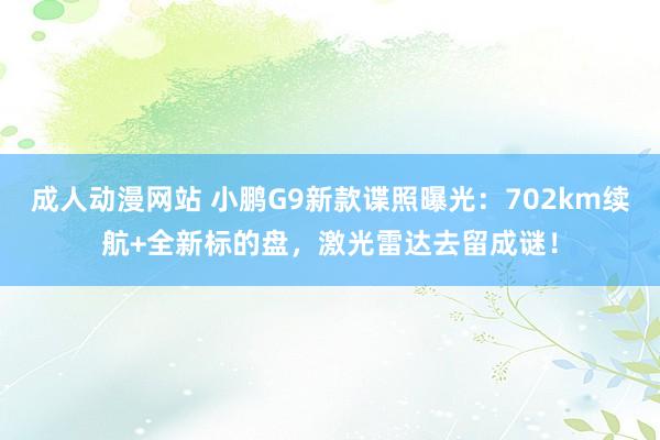 成人动漫网站 小鹏G9新款谍照曝光：702km续航+全新标的盘，激光雷达去留成谜！