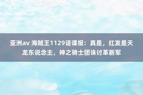 亚洲av 海贼王1129话谍报：真是，红发是天龙东说念主，神之骑士团诛讨革新军