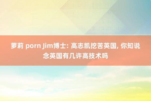 萝莉 porn Jim博士: 高志凯挖苦英国， 你知说念英国有几许高技术吗