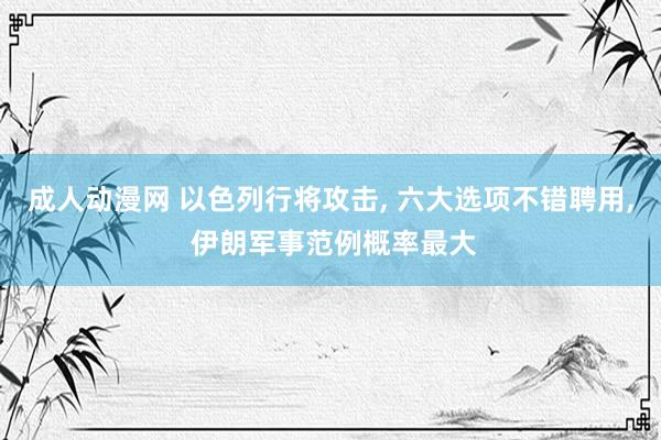 成人动漫网 以色列行将攻击， 六大选项不错聘用， 伊朗军事范例概率最大