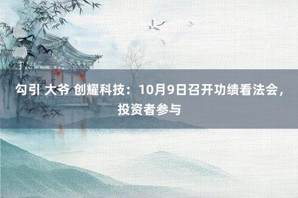 勾引 大爷 创耀科技：10月9日召开功绩看法会，投资者参与