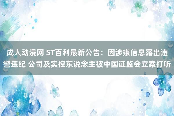 成人动漫网 ST百利最新公告：因涉嫌信息露出违警违纪 公司及实控东说念主被中国证监会立案打听