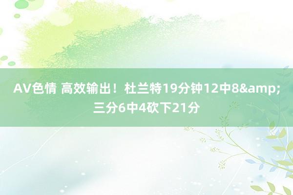 AV色情 高效输出！杜兰特19分钟12中8&三分6中4砍下21分