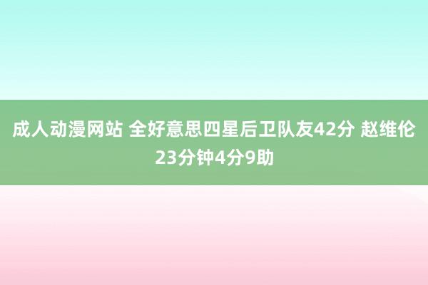 成人动漫网站 全好意思四星后卫队友42分 赵维伦23分钟4分9助