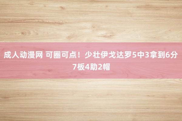 成人动漫网 可圈可点！少壮伊戈达罗5中3拿到6分7板4助2帽