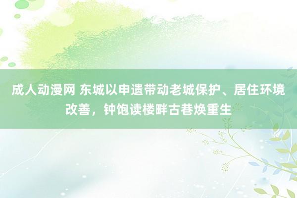 成人动漫网 东城以申遗带动老城保护、居住环境改善，钟饱读楼畔古巷焕重生