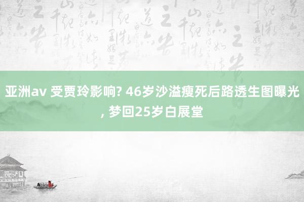 亚洲av 受贾玲影响? 46岁沙溢瘦死后路透生图曝光， 梦回25岁白展堂