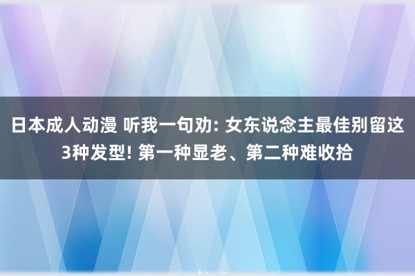 日本成人动漫 听我一句劝: 女东说念主最佳别留这3种发型! 第一种显老、第二种难收拾